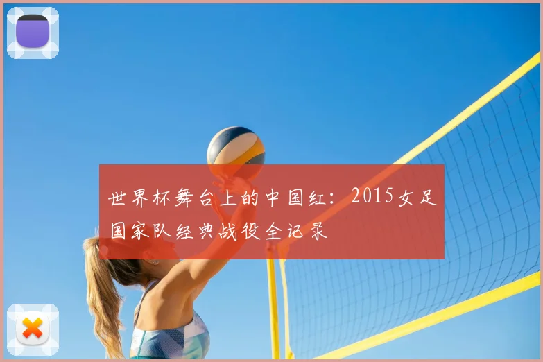 世界杯舞台上的中国红：2015女足国家队经典战役全记录