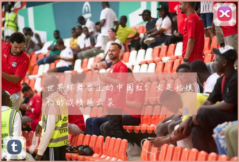 世界杯舞台上的中国红：女足姑娘们的战绩风云录