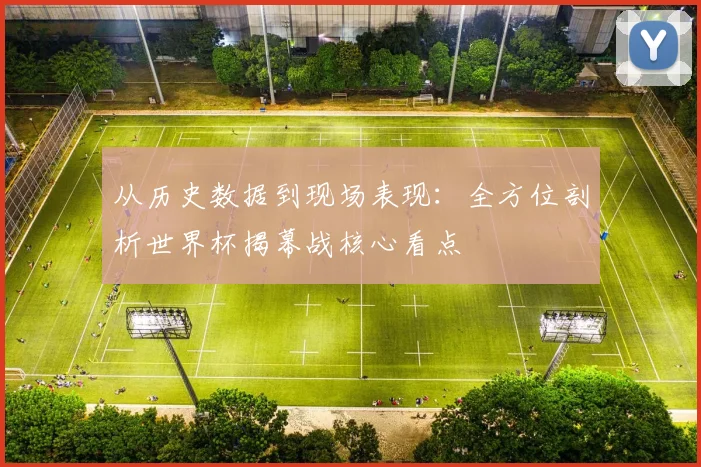 从历史数据到现场表现：全方位剖析世界杯揭幕战核心看点