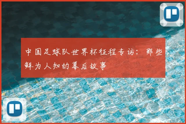 中国足球队世界杯征程专访：那些鲜为人知的幕后故事