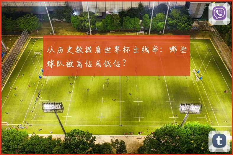 从历史数据看世界杯出线率：哪些球队被高估或低估？
