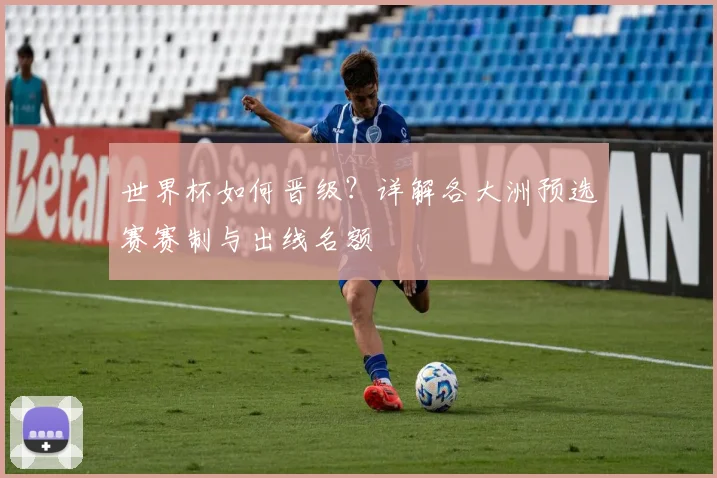 世界杯如何晋级？详解各大洲预选赛赛制与出线名额