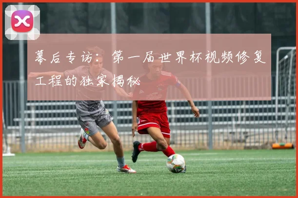 幕后专访：第一届世界杯视频修复工程的独家揭秘