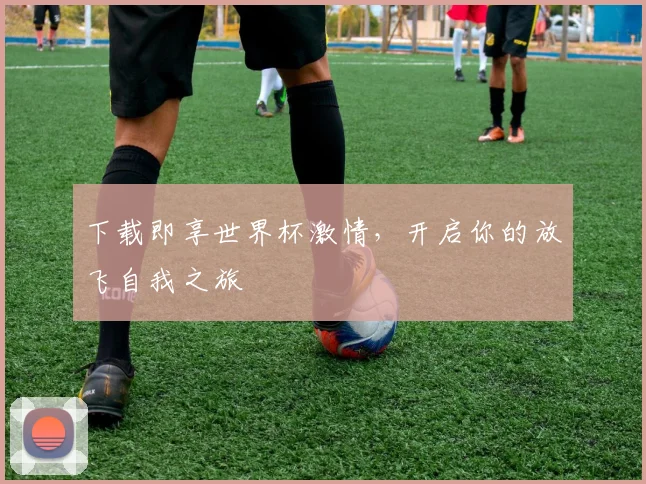 下载即享世界杯激情，开启你的放飞自我之旅