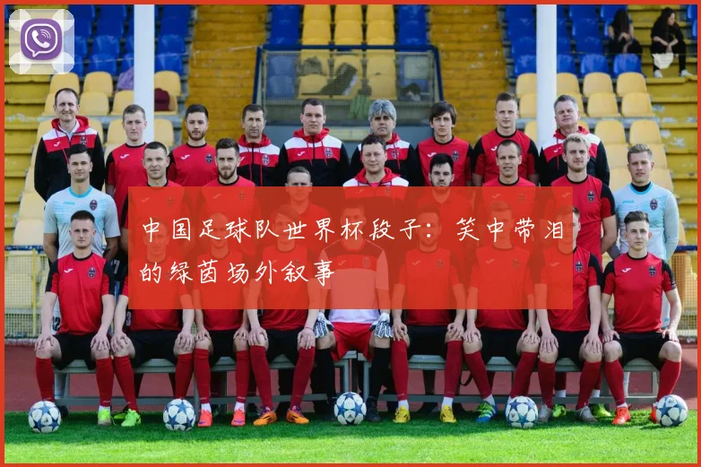 中国足球队世界杯段子：笑中带泪的绿茵场外叙事