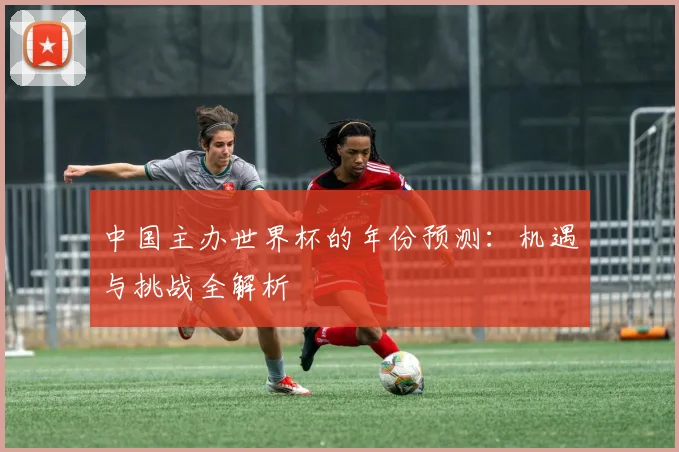 中国主办世界杯的年份预测：机遇与挑战全解析